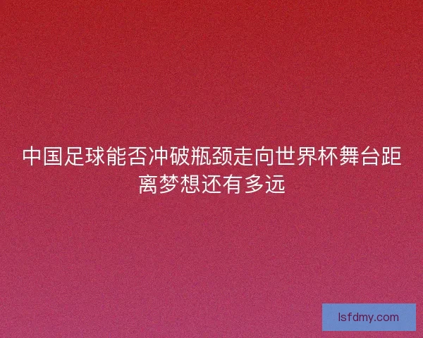 中国足球能否冲破瓶颈走向世界杯舞台距离梦想还有多远 中国足球能否冲破瓶颈走向世界杯舞台距离梦想还有多远