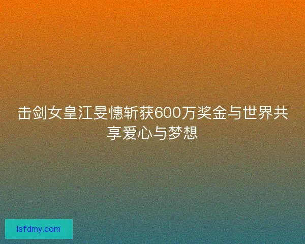 击剑女皇江旻憓斩获600万奖金与世界共享爱心与梦想