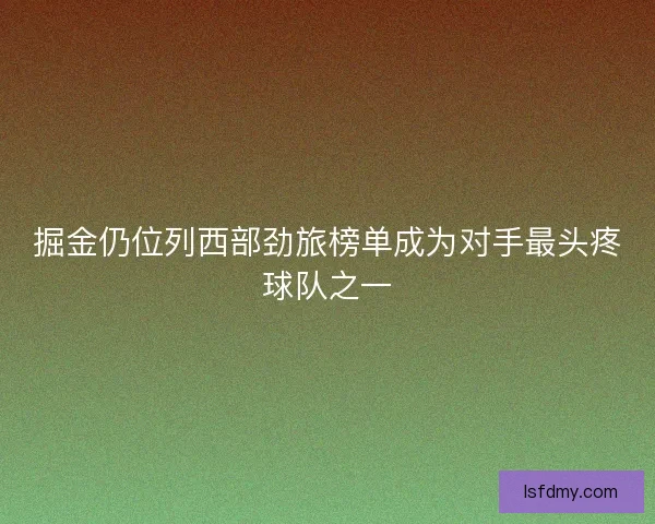 掘金仍位列西部劲旅榜单成为对手最头疼球队之一 掘金仍位列西部劲旅榜单成为对手最头疼球队之一