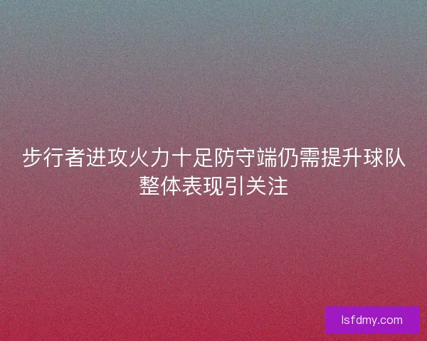 步行者进攻火力十足防守端仍需提升球队整体表现引关注 步行者进攻火力十足防守端仍需提升球队整体表现引关注