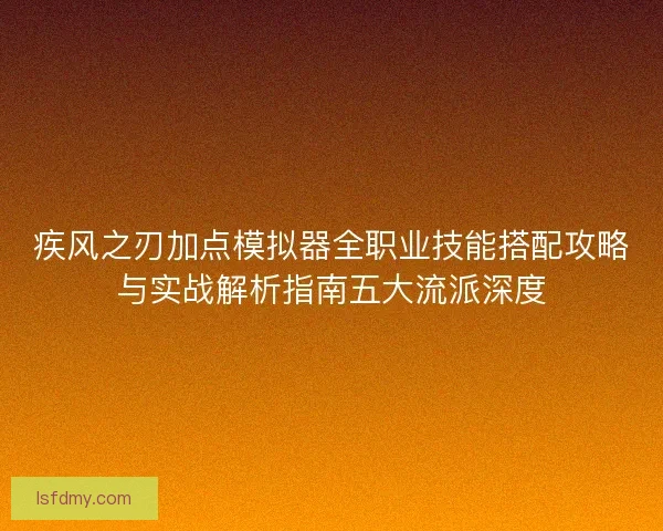 疾风之刃加点模拟器全职业技能搭配攻略与实战解析指南五大流派深度 疾风之刃加点模拟器全职业技能搭配攻略与实战解析指南五大流派深度
