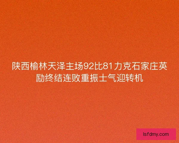 陕西榆林天泽主场92比81力克石家庄英励终结连败重振士气迎转机 陕西榆林天泽主场92比81力克石家庄英励终结连败重振士气迎转机