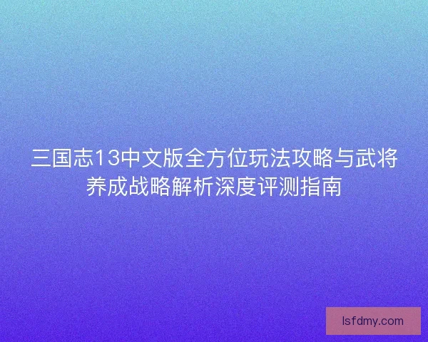 三国志13中文版全方位玩法攻略与武将养成战略解析深度评测指南