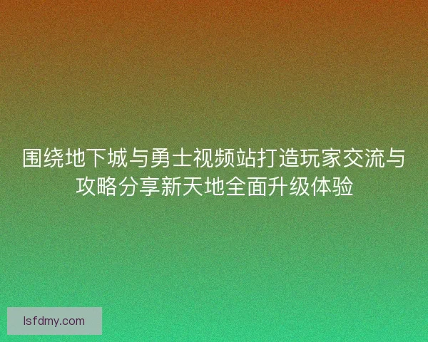 围绕地下城与勇士视频站打造玩家交流与攻略分享新天地全面升级体验 围绕地下城与勇士视频站打造玩家交流与攻略分享新天地全面升级体验