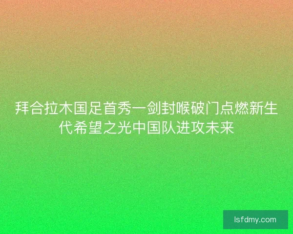 拜合拉木国足首秀一剑封喉破门点燃新生代希望之光中国队进攻未来