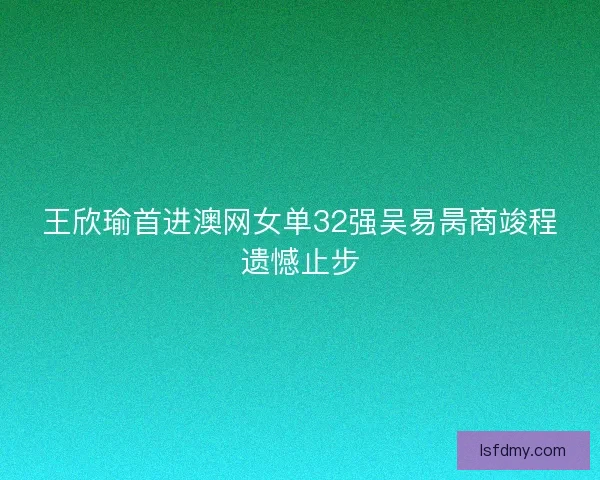 王欣瑜首进澳网女单32强吴易昺商竣程遗憾止步 王欣瑜首进澳网女单32强吴易昺商竣程遗憾止步