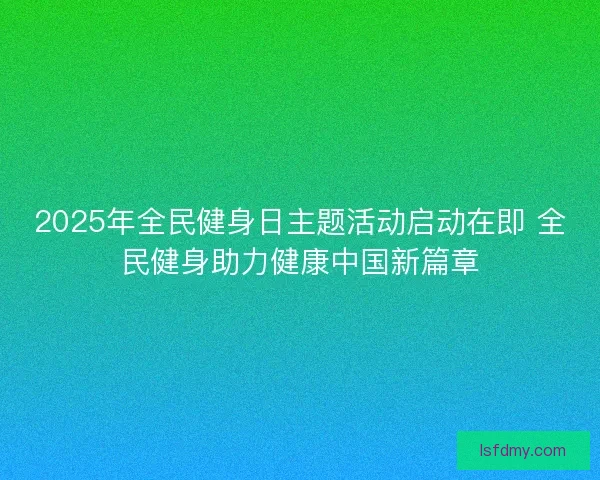 2025年全民健身日主题活动启动在即 全民健身助力健康中国新篇章 2025年全民健身日主题活动启动在即 全民健身助力健康中国新篇章