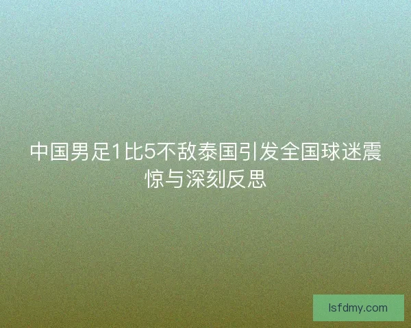 中国男足1比5不敌泰国引发全国球迷震惊与深刻反思 中国男足1比5不敌泰国引发全国球迷震惊与深刻反思