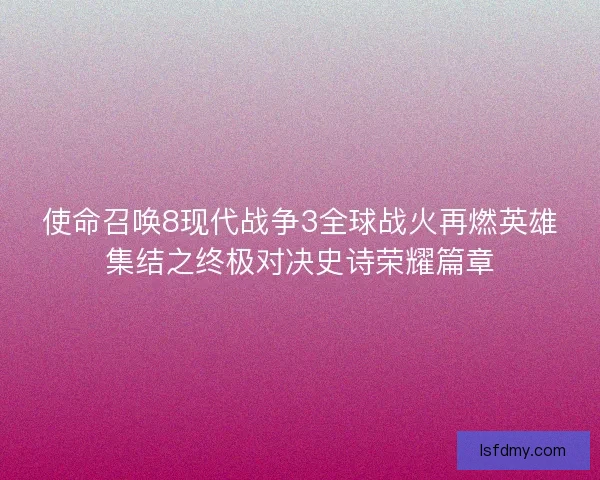 使命召唤8现代战争3全球战火再燃英雄集结之终极对决史诗荣耀篇章
