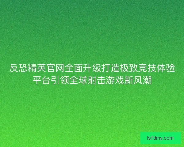 反恐精英官网全面升级打造极致竞技体验平台引领全球射击游戏新风潮 反恐精英官网全面升级打造极致竞技体验平台引领全球射击游戏新风潮