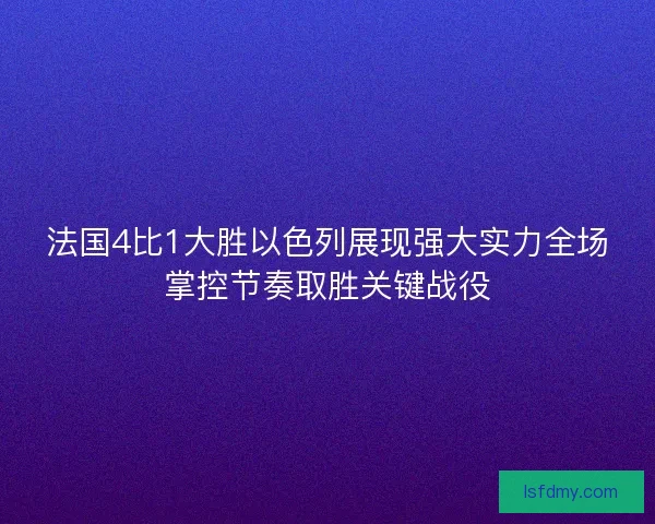 法国4比1大胜以色列展现强大实力全场掌控节奏取胜关键战役 法国4比1大胜以色列展现强大实力全场掌控节奏取胜关键战役
