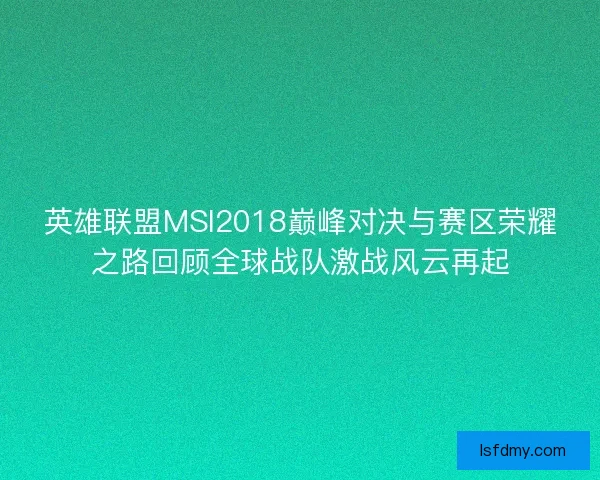 英雄联盟MSI2018巅峰对决与赛区荣耀之路回顾全球战队激战风云再起 英雄联盟MSI2018巅峰对决与赛区荣耀之路回顾全球战队激战风云再起