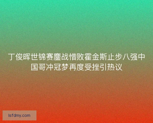 丁俊晖世锦赛鏖战惜败霍金斯止步八强中国哥冲冠梦再度受挫引热议