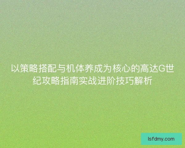 以策略搭配与机体养成为核心的高达G世纪攻略指南实战进阶技巧解析