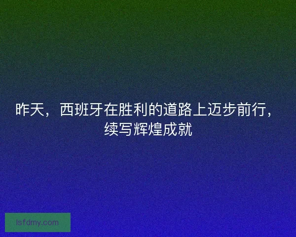 昨天，西班牙在胜利的道路上迈步前行，续写辉煌成就