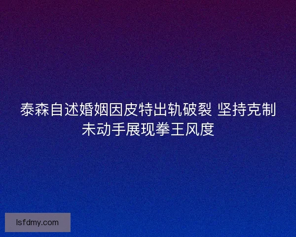 泰森自述婚姻因皮特出轨破裂 坚持克制未动手展现拳王风度