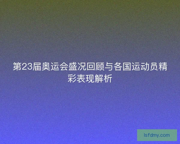 第23届奥运会盛况回顾与各国运动员精彩表现解析