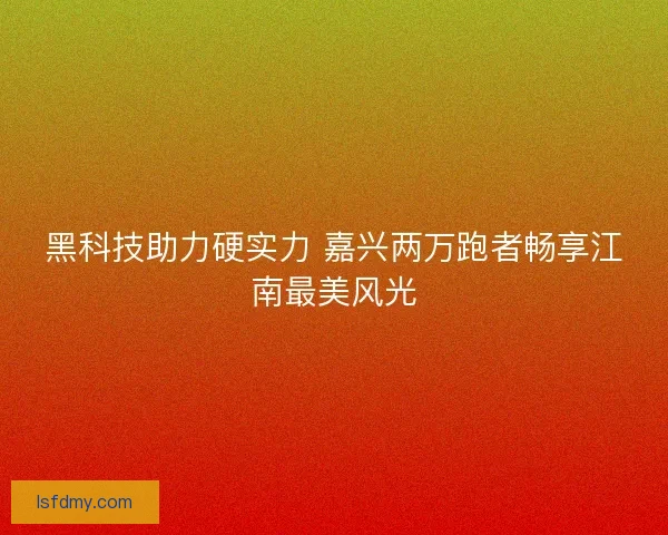 黑科技助力硬实力 嘉兴两万跑者畅享江南最美风光 黑科技助力硬实力 嘉兴两万跑者畅享江南最美风光