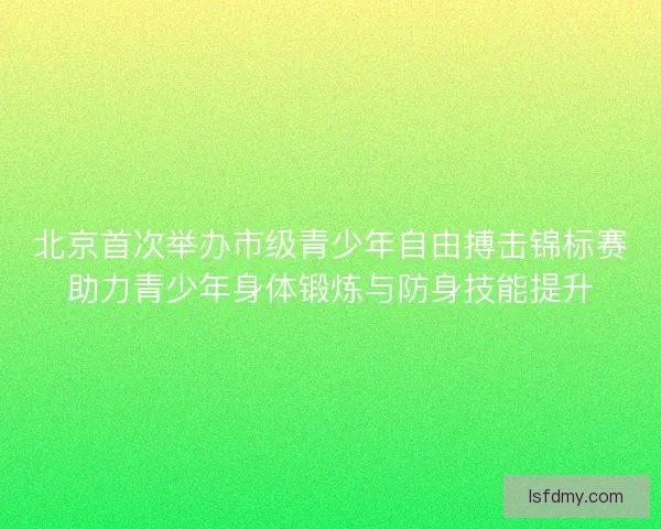 北京首次举办市级青少年自由搏击锦标赛助力青少年身体锻炼与防身技能提升 北京首次举办市级青少年自由搏击锦标赛助力青少年身体锻炼与防身技能提升