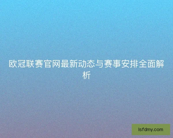 欧冠联赛官网最新动态与赛事安排全面解析