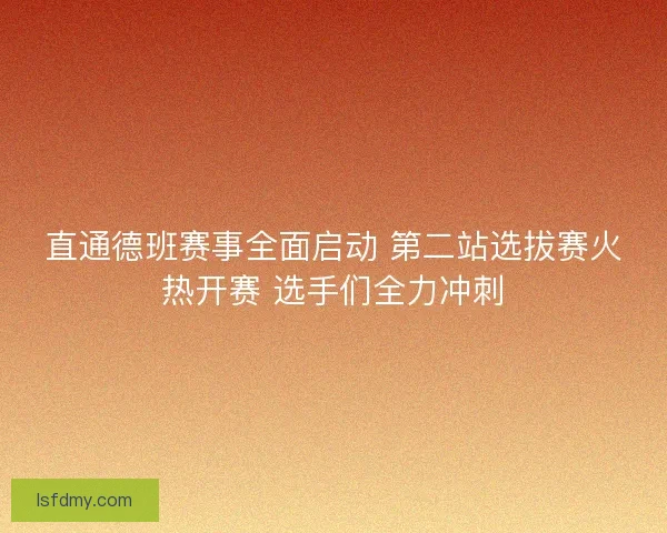 直通德班赛事全面启动 第二站选拔赛火热开赛 选手们全力冲刺
