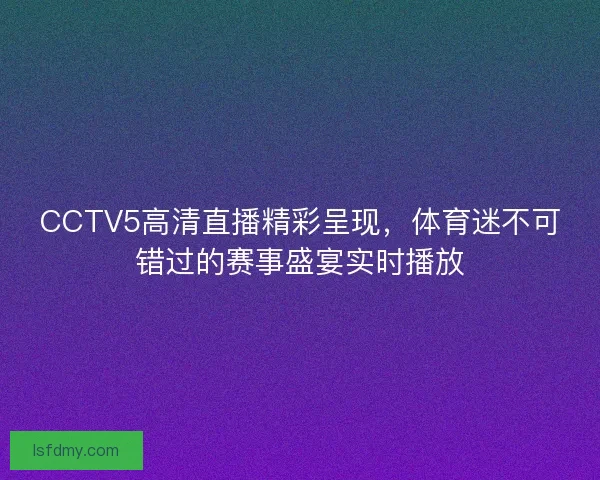 CCTV5高清直播精彩呈现，体育迷不可错过的赛事盛宴实时播放