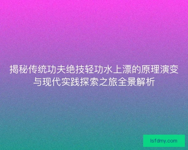 揭秘传统功夫绝技轻功水上漂的原理演变与现代实践探索之旅全景解析 揭秘传统功夫绝技轻功水上漂的原理演变与现代实践探索之旅全景解析