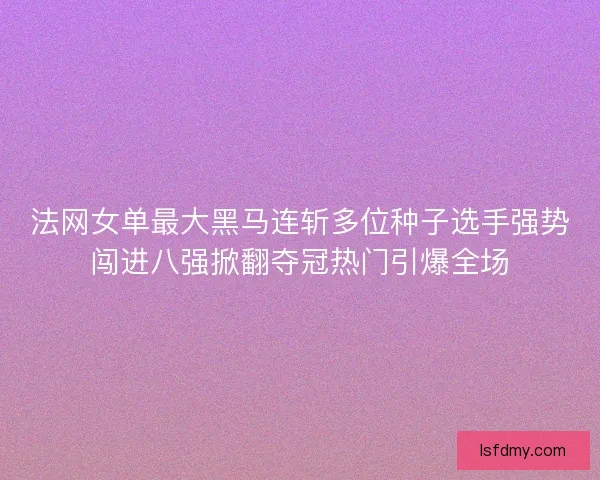 法网女单最大黑马连斩多位种子选手强势闯进八强掀翻夺冠热门引爆全场 法网女单最大黑马连斩多位种子选手强势闯进八强掀翻夺冠热门引爆全场