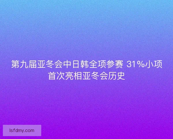 第九届亚冬会中日韩全项参赛 31%小项首次亮相亚冬会历史