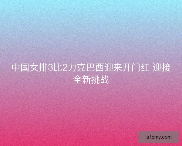 中国女排3比2力克巴西迎来开门红 迎接全新挑战 中国女排3比2力克巴西迎来开门红 迎接全新挑战