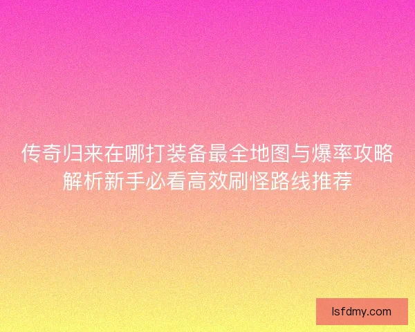 传奇归来在哪打装备最全地图与爆率攻略解析新手必看高效刷怪路线推荐 传奇归来在哪打装备最全地图与爆率攻略解析新手必看高效刷怪路线推荐