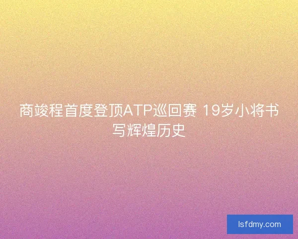 商竣程首度登顶ATP巡回赛 19岁小将书写辉煌历史