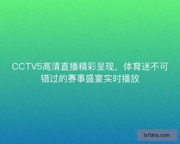 CCTV5高清直播精彩呈现，体育迷不可错过的赛事盛宴实时播放