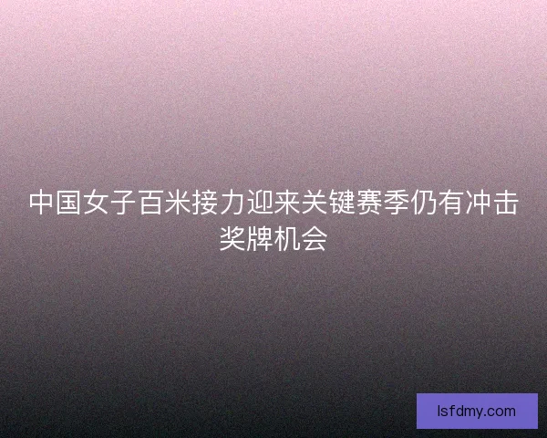 中国女子百米接力迎来关键赛季仍有冲击奖牌机会