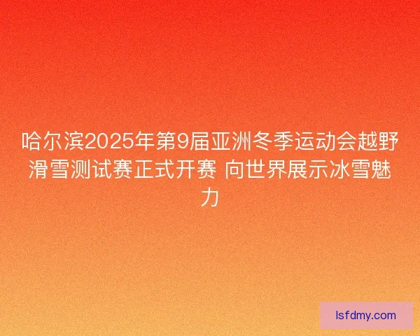 哈尔滨2025年第9届亚洲冬季运动会越野滑雪测试赛正式开赛 向世界展示冰雪魅力