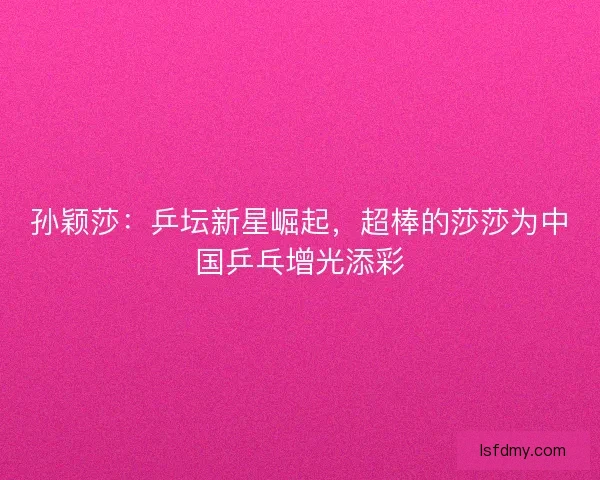 孙颖莎：乒坛新星崛起，超棒的莎莎为中国乒乓增光添彩