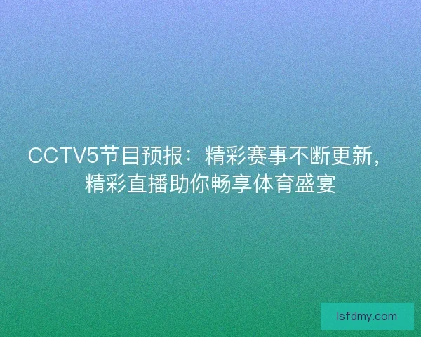 CCTV5节目预报:精彩赛事不断更新,精彩直播助你畅享体育盛宴 CCTV5节目预报:精彩赛事不断更新,精彩直播助你畅享体育盛宴