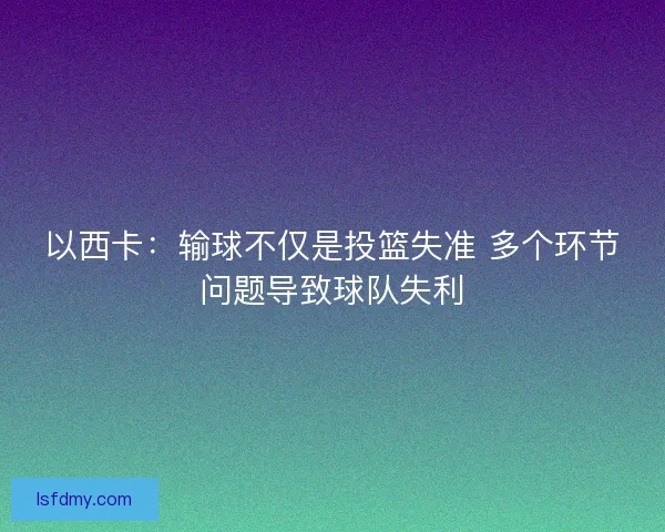 以西卡:输球不仅是投篮失准 多个环节问题导致球队失利 以西卡:输球不仅是投篮失准 多个环节问题导致球队失利
