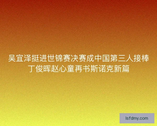 吴宜泽挺进世锦赛决赛成中国第三人接棒丁俊晖赵心童再书斯诺克新篇
