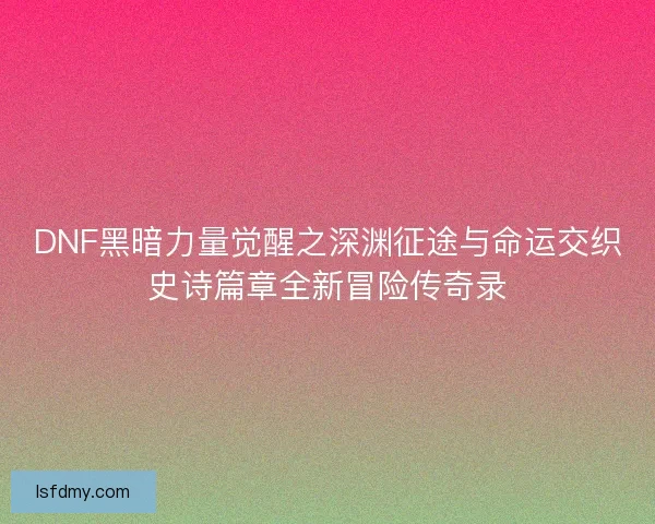 DNF黑暗力量觉醒之深渊征途与命运交织史诗篇章全新冒险传奇录