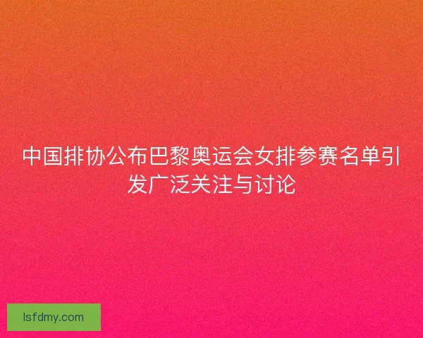 中国排协公布巴黎奥运会女排参赛名单引发广泛关注与讨论 中国排协公布巴黎奥运会女排参赛名单引发广泛关注与讨论