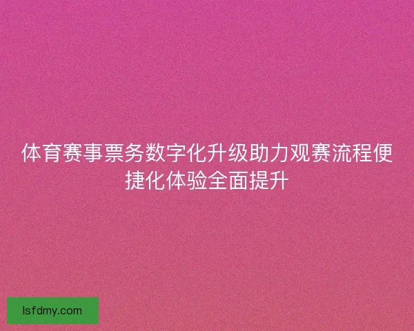 体育赛事票务数字化升级助力观赛流程便捷化体验全面提升 体育赛事票务数字化升级助力观赛流程便捷化体验全面提升