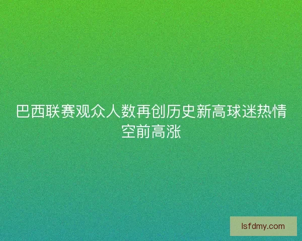 巴西联赛观众人数再创历史新高球迷热情空前高涨 巴西联赛观众人数再创历史新高球迷热情空前高涨