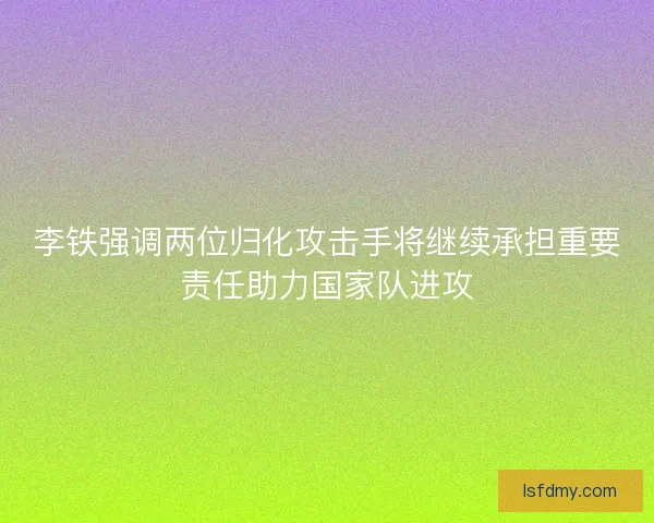 李铁强调两位归化攻击手将继续承担重要责任助力国家队进攻 李铁强调两位归化攻击手将继续承担重要责任助力国家队进攻