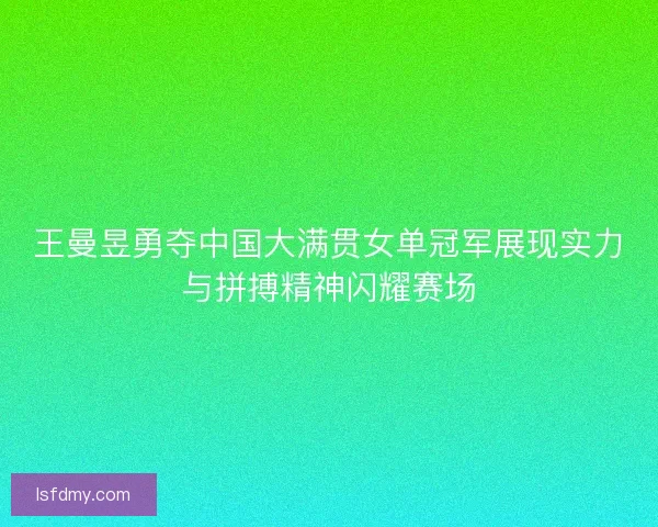 王曼昱勇夺中国大满贯女单冠军展现实力与拼搏精神闪耀赛场 王曼昱勇夺中国大满贯女单冠军展现实力与拼搏精神闪耀赛场